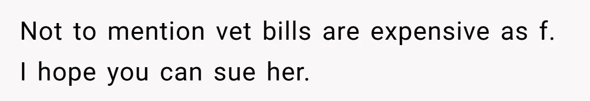 Not to mention vet bills are expensive as f. I hope you can sue her.