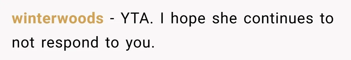 winterwoods − YTA. I hope she continues to not respond to you.