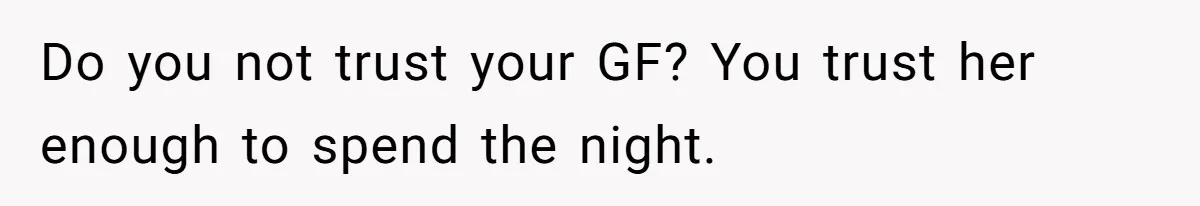 Do you not trust your GF? You trust her enough to spend the night.