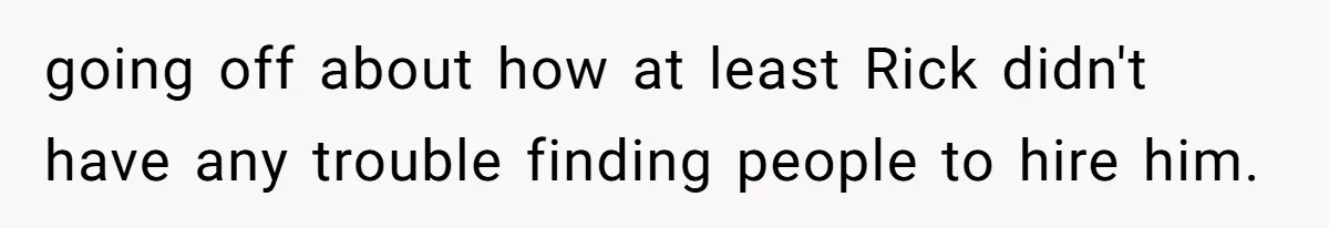 going off about how at least Rick didn't have any trouble finding people to hire him.