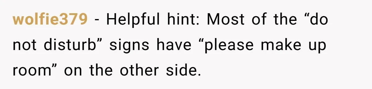 wolfie379 − Helpful hint: Most of the “do not disturb” signs have “please make up room” on the other side.