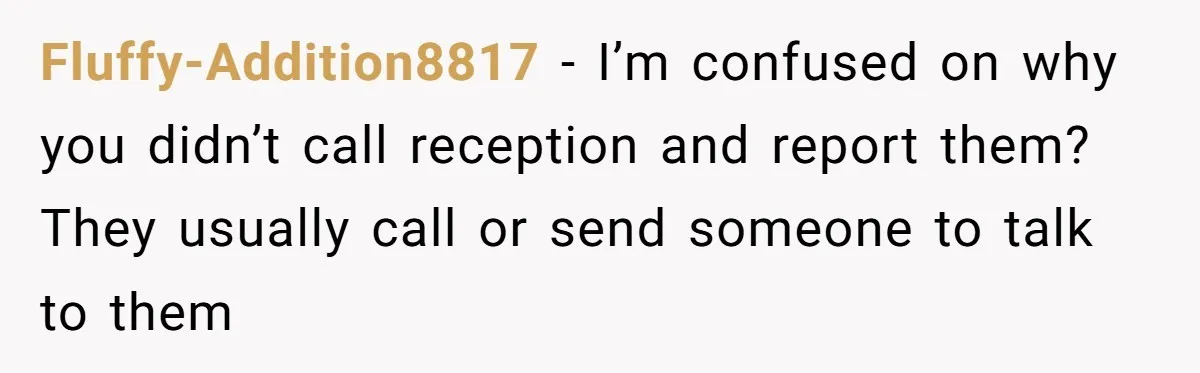 Fluffy-Addition8817 − I’m confused on why you didn’t call reception and report them? They usually call or send someone to talk to them