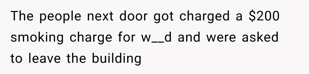 The people next door got charged a $200 smoking charge for w__d and were asked to leave the building