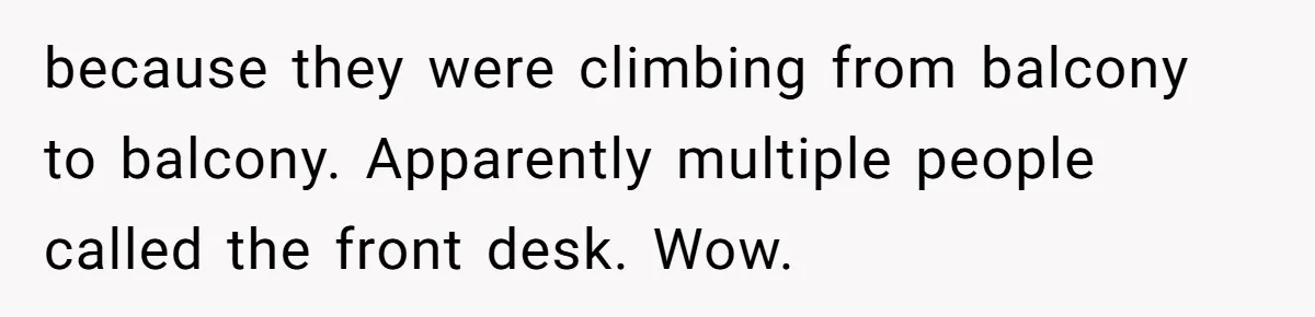 because they were climbing from balcony to balcony. Apparently multiple people called the front desk. Wow.