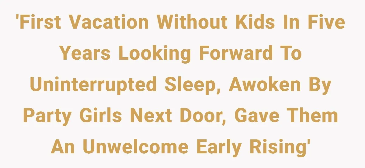 'First vacation without kids in five years looking forward to uninterrupted sleep, awoken by party girls next door, gave them an unwelcome early rising'