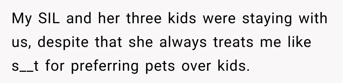 My SIL and her three kids were staying with us, despite that she always treats me like s__t for preferring pets over kids.