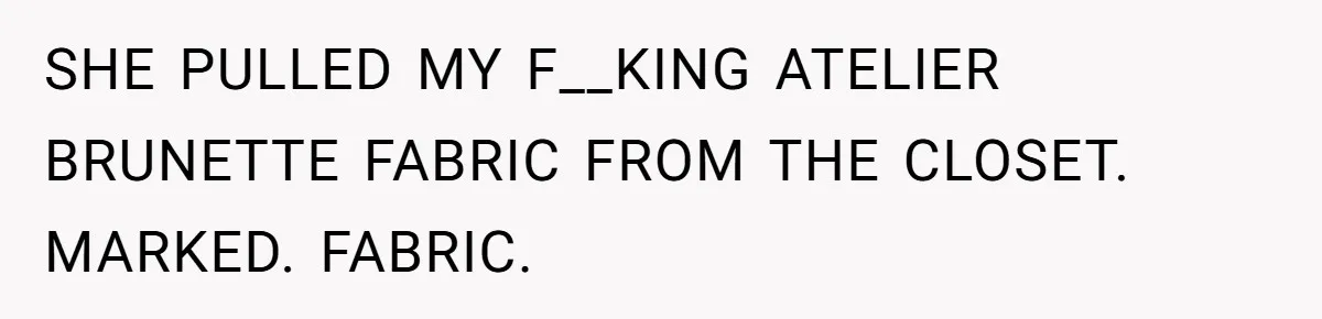 SHE PULLED MY F__KING ATELIER BRUNETTE FABRIC FROM THE CLOSET. MARKED. FABRIC.