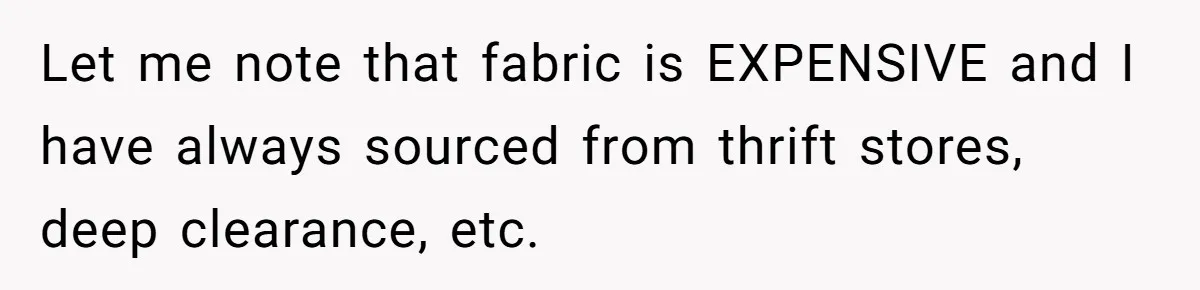 Let me note that fabric is EXPENSIVE and I have always sourced from thrift stores, deep clearance, etc.