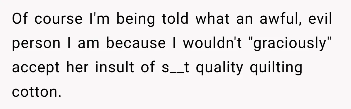 Of course I'm being told what an awful, evil person I am because I wouldn't "graciously" accept her insult of s__t quality quilting cotton.