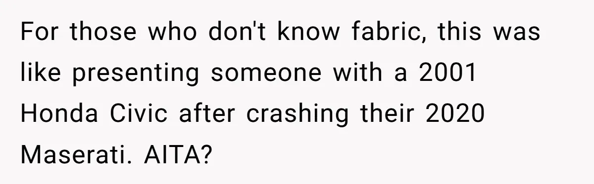 For those who don't know fabric, this was like presenting someone with a 2001 Honda Civic after crashing their 2020 Maserati. AITA?
