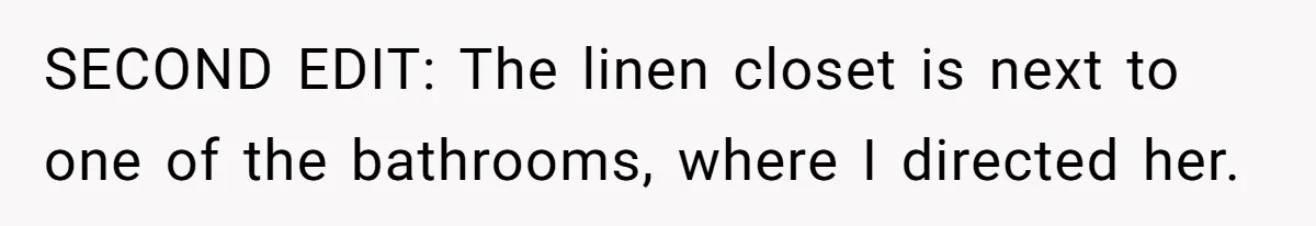 SECOND EDIT: The linen closet is next to one of the bathrooms, where I directed her.