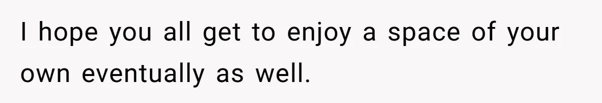 I hope you all get to enjoy a space of your own eventually as well.