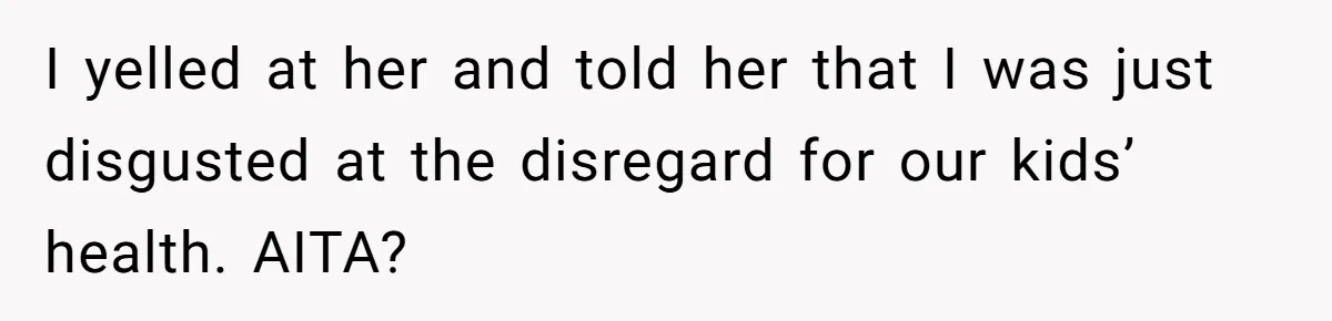 I yelled at her and told her that I was just disgusted at the disregard for our kids’ health. AITA?