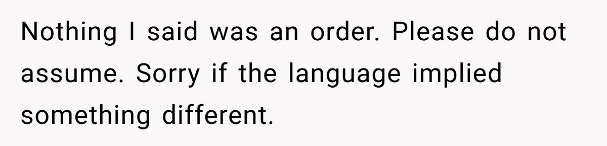 Nothing I said was an order. Please do not assume. Sorry if the language implied something different.