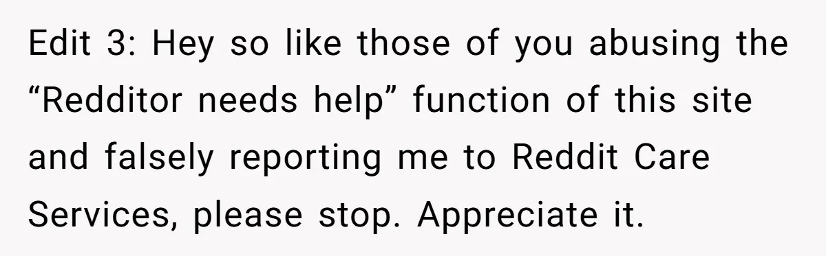 Edit 3: Hey so like those of you abusing the “Redditor needs help” function of this site and falsely reporting me to Reddit Care Services, please stop. Appreciate it.