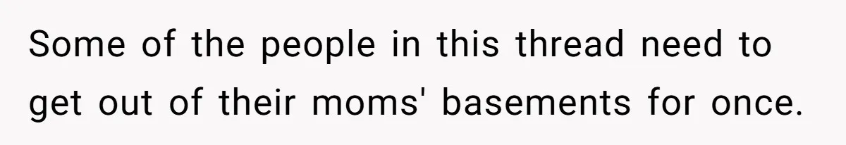 Some of the people in this thread need to get out of their moms' basements for once.