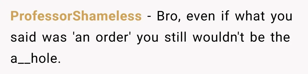 ProfessorShameless − Bro, even if what you said was 'an order' you still wouldn't be the a__hole.
