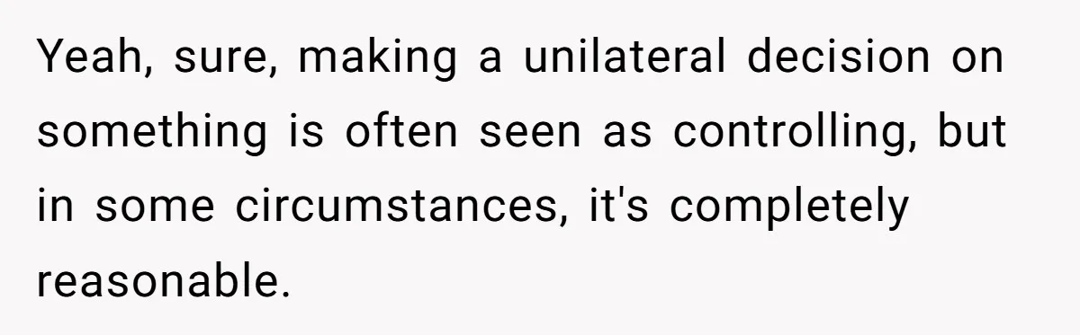 Yeah, sure, making a unilateral decision on something is often seen as controlling, but in some circumstances, it's completely reasonable.