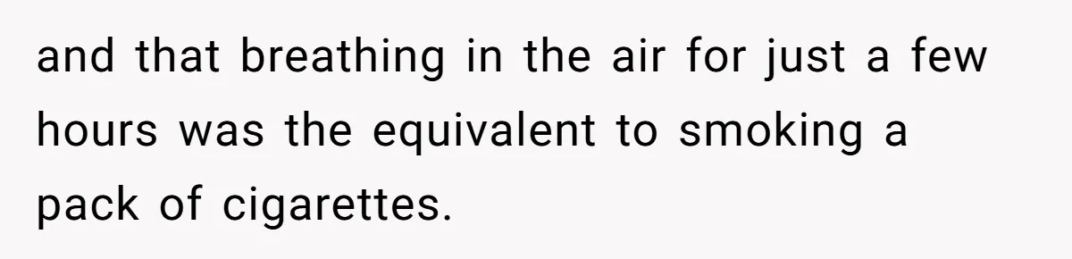 and that breathing in the air for just a few hours was the equivalent to smoking a pack of cigarettes.