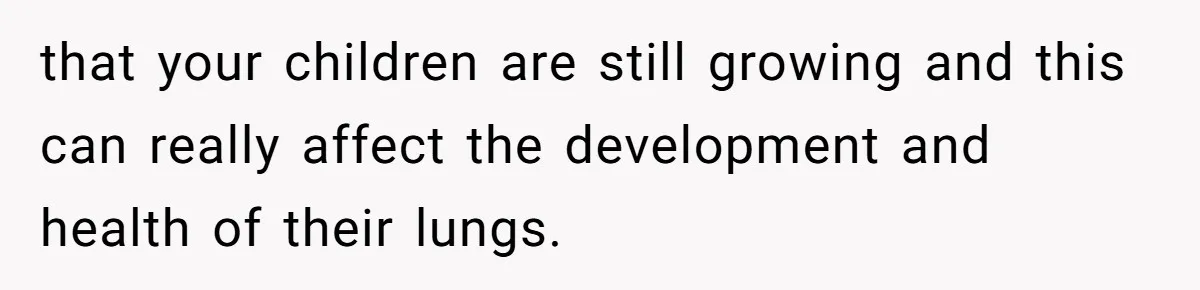that your children are still growing and this can really affect the development and health of their lungs.