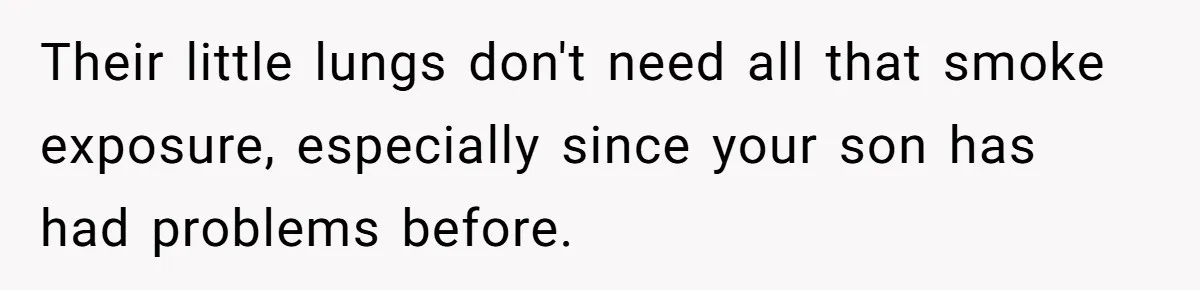 Their little lungs don't need all that smoke exposure, especially since your son has had problems before.