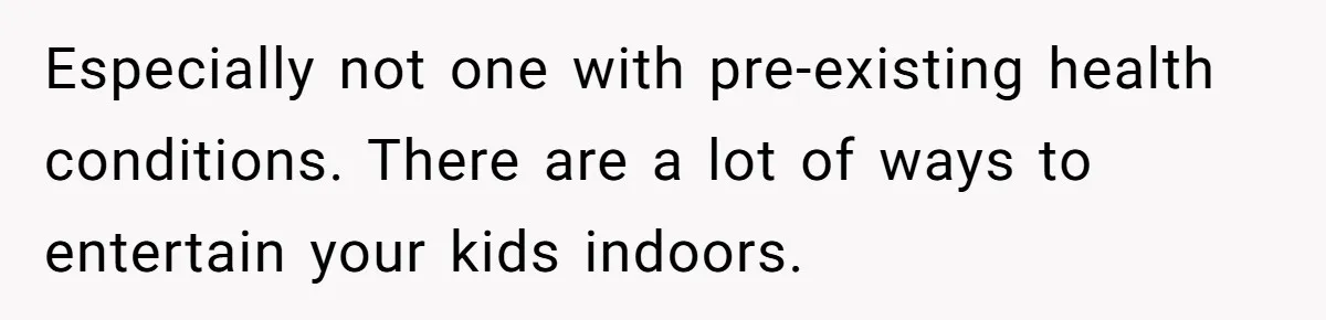 Especially not one with pre-existing health conditions. There are a lot of ways to entertain your kids indoors.