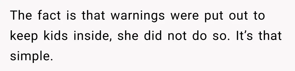 The fact is that warnings were put out to keep kids inside, she did not do so. It’s that simple.