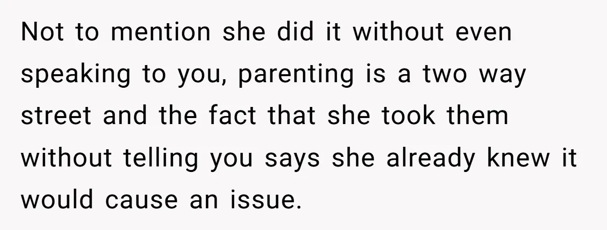 Not to mention she did it without even speaking to you, parenting is a two way street and the fact that she took them without telling you says she already...