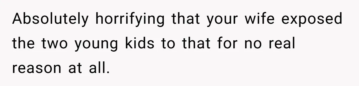 Absolutely horrifying that your wife exposed the two young kids to that for no real reason at all.