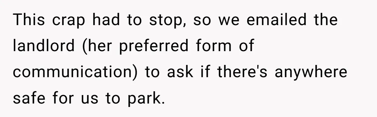 This crap had to stop, so we emailed the landlord (her preferred form of communication) to ask if there's anywhere safe for us to park.