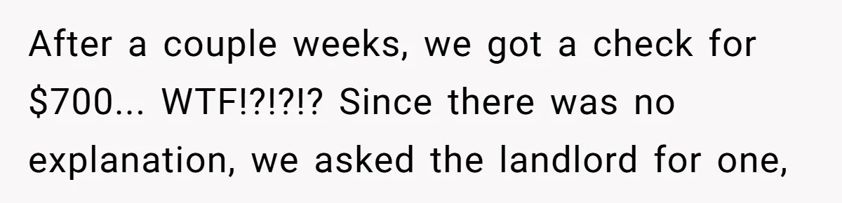 After a couple weeks, we got a check for $700... WTF!?!?!? Since there was no explanation, we asked the landlord for one,