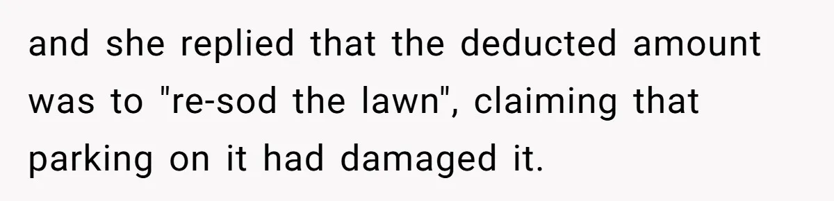 and she replied that the deducted amount was to "re-sod the lawn", claiming that parking on it had damaged it.