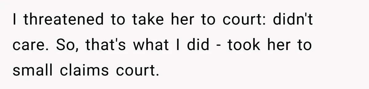 I threatened to take her to court: didn't care. So, that's what I did - took her to small claims court.