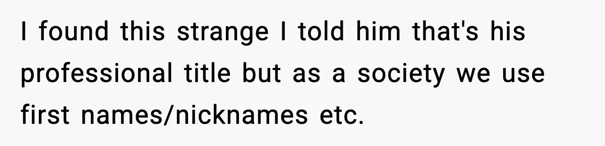 I found this strange I told him that's his professional title but as a society we use first names/nicknames etc.