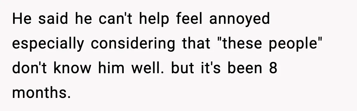 He said he can't help feel annoyed especially considering that "these people" don't know him well. but it's been 8 months.