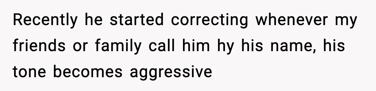 Recently he started correcting whenever my friends or family call him hy his name, his tone becomes aggressive