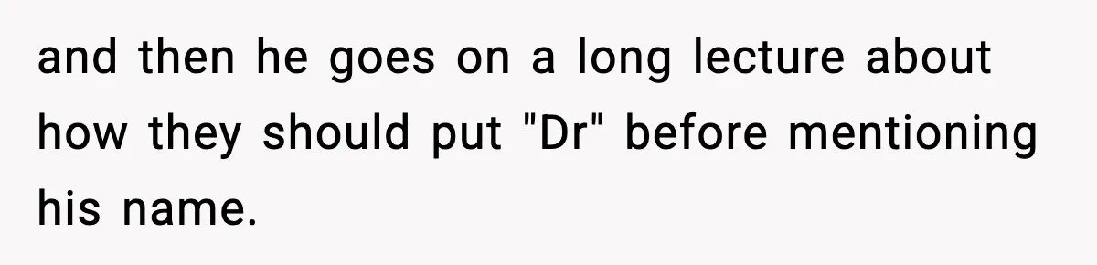 and then he goes on a long lecture about how they should put "Dr" before mentioning his name.