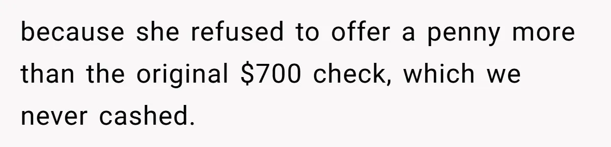 because she refused to offer a penny more than the original $700 check, which we never cashed.