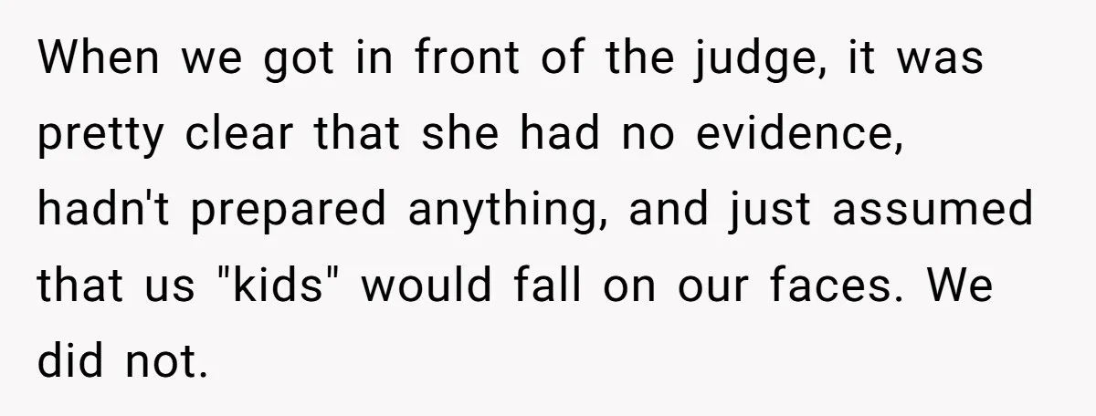 When we got in front of the judge, it was pretty clear that she had no evidence, hadn't prepared anything, and just assumed that us "kids" would fall on our...
