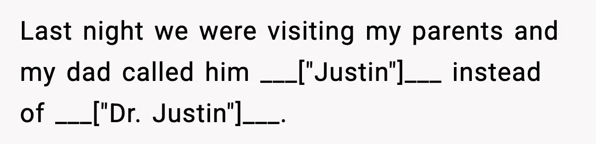 Last night we were visiting my parents and my dad called him ___["Justin"]___ instead of ___["Dr. Justin"]___.