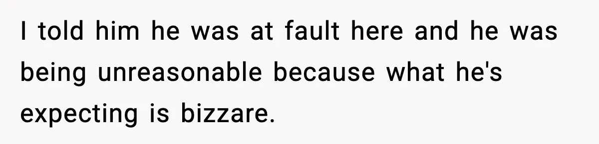 I told him he was at fault here and he was being unreasonable because what he's expecting is bizzare.