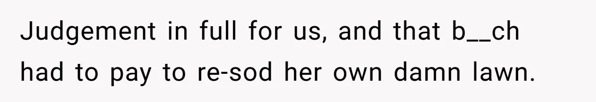 Judgement in full for us, and that b__ch had to pay to re-sod her own damn lawn.