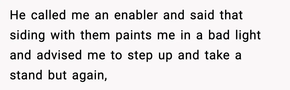 He called me an enabler and said that siding with them paints me in a bad light and advised me to step up and take a stand but again,