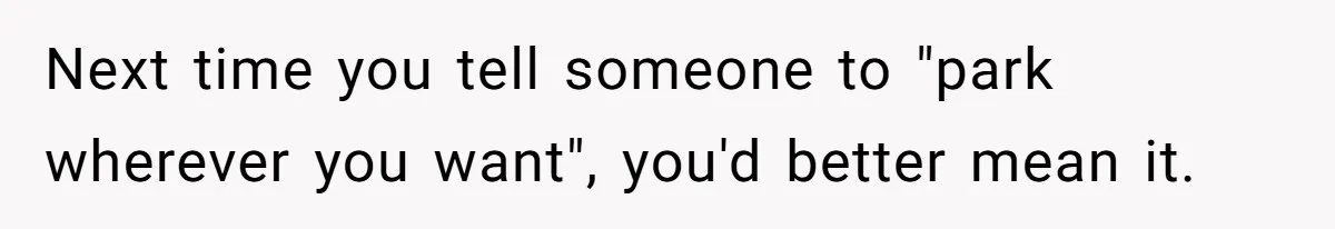 Next time you tell someone to "park wherever you want", you'd better mean it.