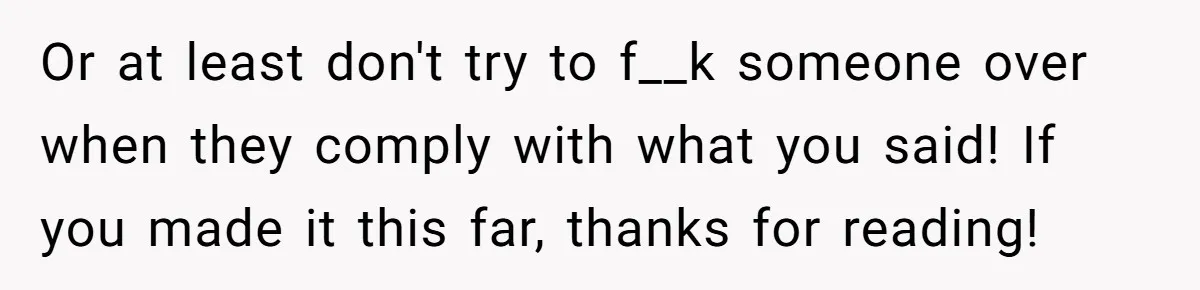 Or at least don't try to f__k someone over when they comply with what you said! If you made it this far, thanks for reading!