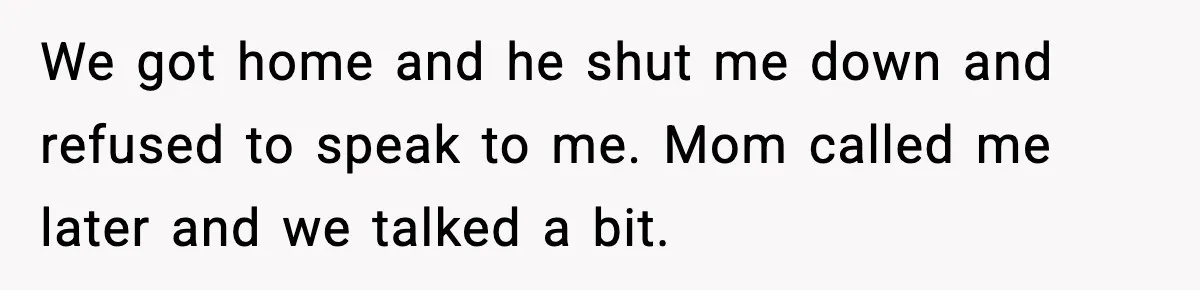 We got home and he shut me down and refused to speak to me. Mom called me later and we talked a bit.