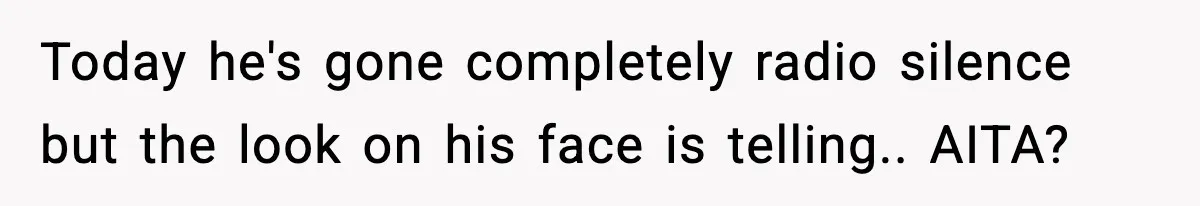 Today he's gone completely radio silence but the look on his face is telling.. AITA?