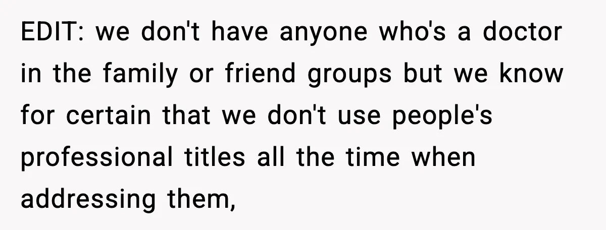 EDIT: we don't have anyone who's a doctor in the family or friend groups but we know for certain that we don't use people's professional titles all the time when...