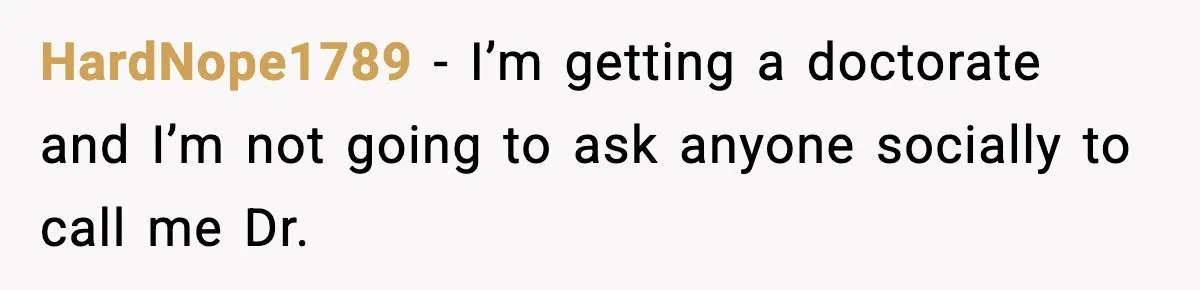 HardNope1789 - I’m getting a doctorate and I’m not going to ask anyone socially to call me Dr.
