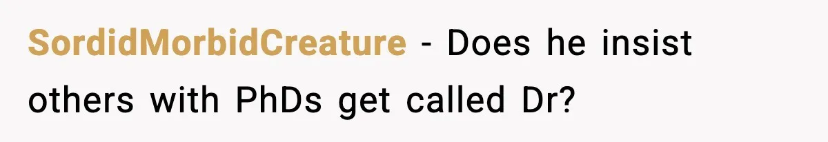 SordidMorbidCreature - Does he insist others with PhDs get called Dr?